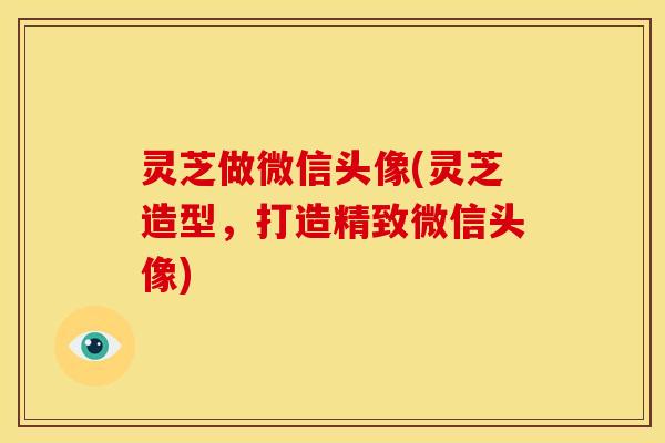 灵芝做微信头像(灵芝造型,打造精致微信头像) 灵芝做微信头像(灵芝造型,打造精致微信头像)