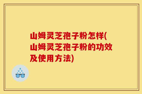 山姆灵芝孢子粉怎样(山姆灵芝孢子粉的功效及使用方法) 山姆灵芝孢子粉怎样(山姆灵芝孢子粉的功效及使用方法)