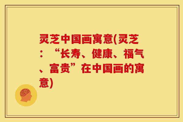 灵芝中国画寓意(灵芝:“长寿、健康、福气、富贵”在中国画的寓意) 灵芝中国画寓意(灵芝:“长寿、健康、福气、富贵”在中国画的寓意)
