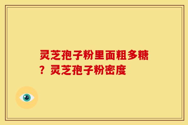 灵芝孢子粉里面粗多糖?灵芝孢子粉密度 灵芝孢子粉里面粗多糖?灵芝孢子粉密度