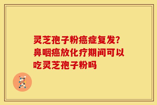 灵芝孢子粉症复发?鼻咽放期间可以吃灵芝孢子粉吗 灵芝孢子粉症复发?鼻咽放期间可以吃灵芝孢子粉吗