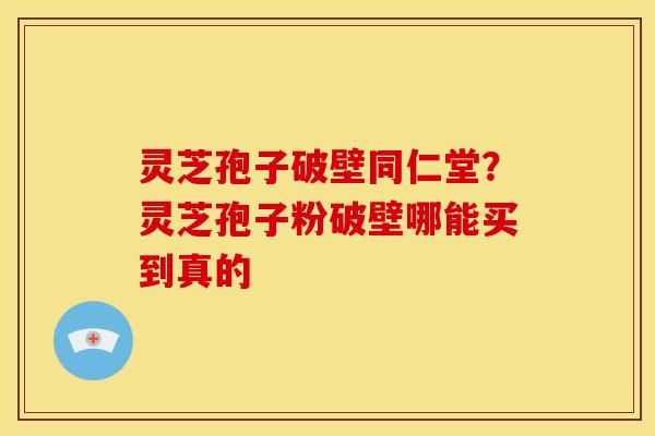 灵芝孢子破壁同仁堂?灵芝孢子粉破壁哪能买到真的 灵芝孢子破壁同仁堂?灵芝孢子粉破壁哪能买到真的