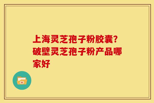 上海灵芝孢子粉胶囊？破壁灵芝孢子粉产品哪家好