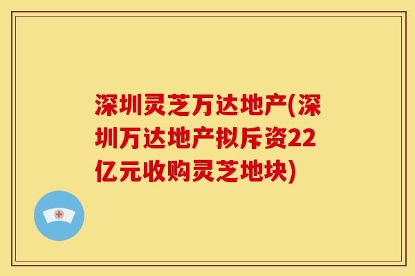 深圳灵芝万达地产(深圳万达地产拟斥资22亿元收购灵芝地块) 深圳灵芝万达地产(深圳万达地产拟斥资22亿元收购灵芝地块)