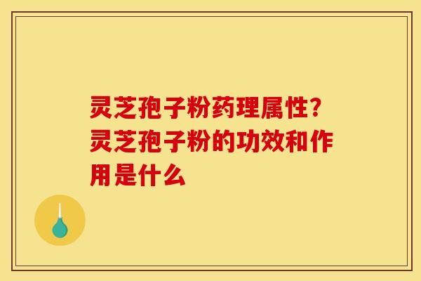 灵芝孢子粉药理属性?灵芝孢子粉的功效和作用是什么 灵芝孢子粉药理属性?灵芝孢子粉的功效和作用是什么