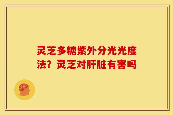 灵芝多糖紫外分光光度法?灵芝对有害吗 灵芝多糖紫外分光光度法?灵芝对有害吗