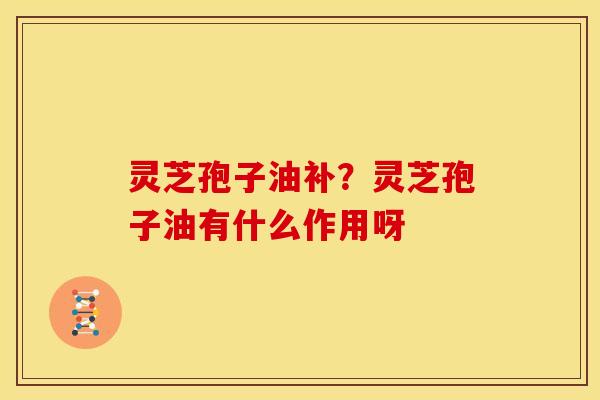 灵芝孢子油补?灵芝孢子油有什么作用呀 灵芝孢子油补?灵芝孢子油有什么作用呀