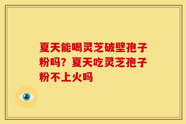 夏天能喝灵芝破壁孢子粉吗?夏天吃灵芝孢子粉不上火吗 夏天能喝灵芝破壁孢子粉吗?夏天吃灵芝孢子粉不上火吗