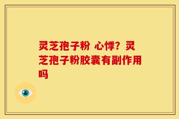 灵芝孢子粉 心悸?灵芝孢子粉胶囊有副作用吗 灵芝孢子粉 心悸?灵芝孢子粉胶囊有副作用吗