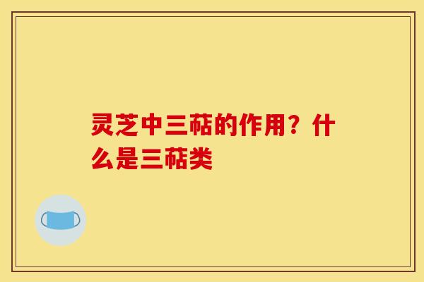 灵芝中三萜的作用?什么是三萜类 灵芝中三萜的作用?什么是三萜类