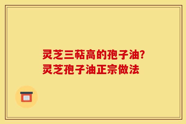 灵芝三萜高的孢子油?灵芝孢子油正宗做法 灵芝三萜高的孢子油?灵芝孢子油正宗做法