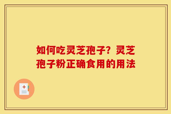 如何吃灵芝孢子?灵芝孢子粉正确食用的用法 如何吃灵芝孢子?灵芝孢子粉正确食用的用法
