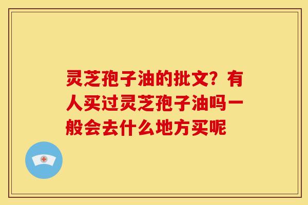 灵芝孢子油的批文?有人买过灵芝孢子油吗一般会去什么地方买呢 灵芝孢子油的批文?有人买过灵芝孢子油吗一般会去什么地方买呢