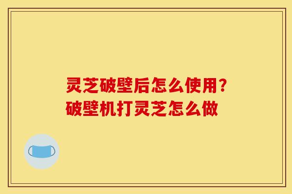 灵芝破壁后怎么使用?破壁机打灵芝怎么做 灵芝破壁后怎么使用?破壁机打灵芝怎么做