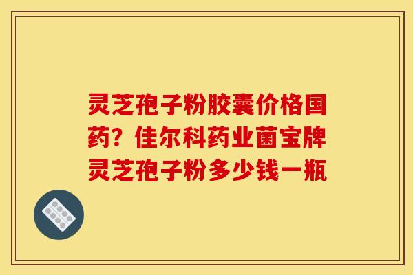 灵芝孢子粉胶囊价格国药?佳尔科药业菌宝牌灵芝孢子粉多少钱一瓶 灵芝孢子粉胶囊价格国药?佳尔科药业菌宝牌灵芝孢子粉多少钱一瓶