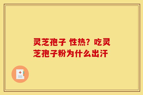 灵芝孢子 性热?吃灵芝孢子粉为什么出汗 灵芝孢子 性热?吃灵芝孢子粉为什么出汗