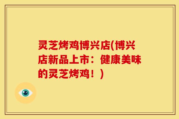 灵芝烤鸡博兴店(博兴店新品上市:健康美味的灵芝烤鸡!) 灵芝烤鸡博兴店(博兴店新品上市:健康美味的灵芝烤鸡!)