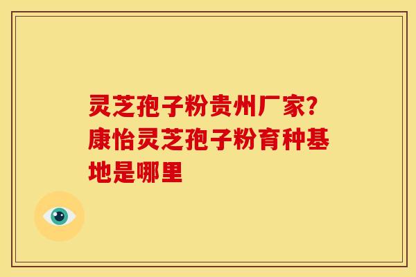 灵芝孢子粉贵州厂家?康怡灵芝孢子粉育种基地是哪里 灵芝孢子粉贵州厂家?康怡灵芝孢子粉育种基地是哪里