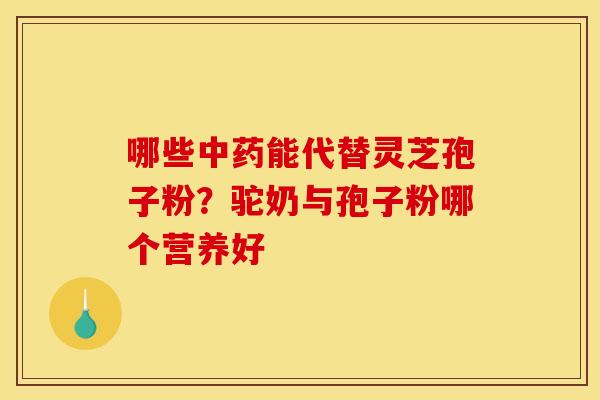 哪些能代替灵芝孢子粉?驼奶与孢子粉哪个营养好 哪些能代替灵芝孢子粉?驼奶与孢子粉哪个营养好