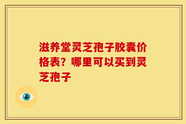 滋养堂灵芝孢子胶囊价格表?哪里可以买到灵芝孢子 滋养堂灵芝孢子胶囊价格表?哪里可以买到灵芝孢子