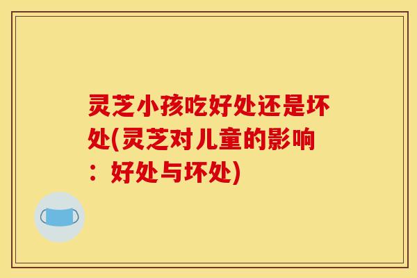 灵芝小孩吃好处还是坏处(灵芝对儿童的影响：好处与坏处)