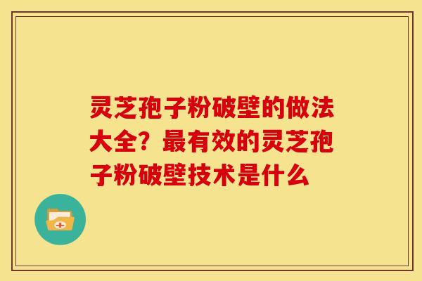 灵芝孢子粉破壁的做法大全?有效的灵芝孢子粉破壁技术是什么 灵芝孢子粉破壁的做法大全?有效的灵芝孢子粉破壁技术是什么