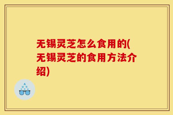 无锡灵芝怎么食用的(无锡灵芝的食用方法介绍)