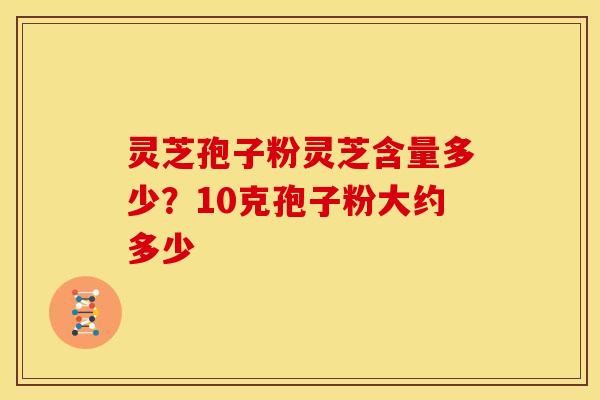 灵芝孢子粉灵芝含量多少?10克孢子粉大约多少 灵芝孢子粉灵芝含量多少?10克孢子粉大约多少