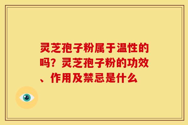 灵芝孢子粉属于温性的吗?灵芝孢子粉的功效、作用及禁忌是什么 灵芝孢子粉属于温性的吗?灵芝孢子粉的功效、作用及禁忌是什么
