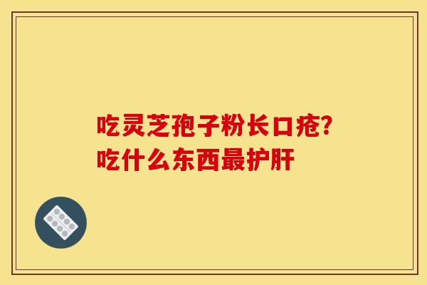 吃灵芝孢子粉长口疮?吃什么东西 吃灵芝孢子粉长口疮?吃什么东西