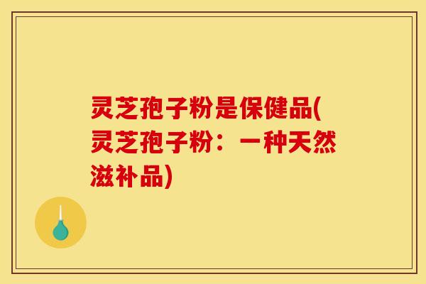 灵芝孢子粉是保健品(灵芝孢子粉:一种天然滋补品) 灵芝孢子粉是保健品(灵芝孢子粉:一种天然滋补品)