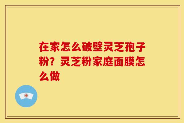 在家怎么破壁灵芝孢子粉?灵芝粉家庭面膜怎么做 在家怎么破壁灵芝孢子粉?灵芝粉家庭面膜怎么做