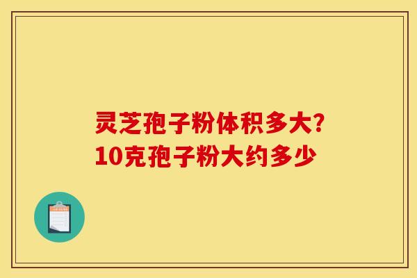 灵芝孢子粉体积多大?10克孢子粉大约多少 灵芝孢子粉体积多大?10克孢子粉大约多少