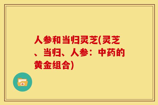 人参和当归灵芝(灵芝、当归、人参:的黄金组合) 人参和当归灵芝(灵芝、当归、人参:的黄金组合)