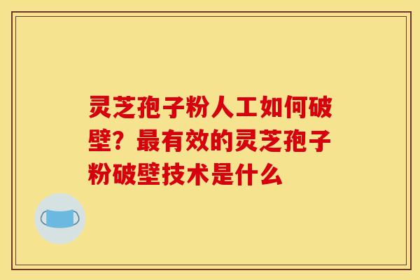 灵芝孢子粉人工如何破壁?有效的灵芝孢子粉破壁技术是什么 灵芝孢子粉人工如何破壁?有效的灵芝孢子粉破壁技术是什么