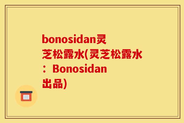 bonosidan灵芝松露水(灵芝松露水:Bonosidan出品) bonosidan灵芝松露水(灵芝松露水:Bonosidan出品)