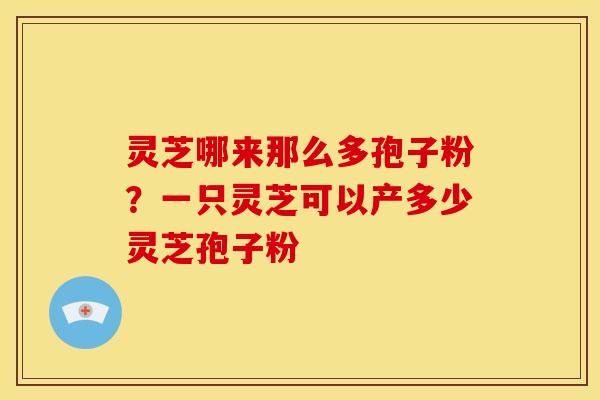 灵芝哪来那么多孢子粉?一只灵芝可以产多少灵芝孢子粉 灵芝哪来那么多孢子粉?一只灵芝可以产多少灵芝孢子粉