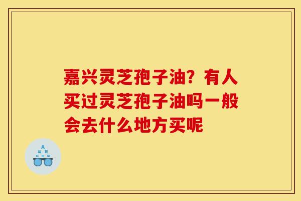 嘉兴灵芝孢子油?有人买过灵芝孢子油吗一般会去什么地方买呢 嘉兴灵芝孢子油?有人买过灵芝孢子油吗一般会去什么地方买呢