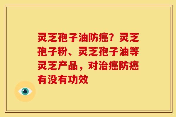 灵芝孢子油防?灵芝孢子粉、灵芝孢子油等灵芝产品,对防有没有功效 灵芝孢子油防?灵芝孢子粉、灵芝孢子油等灵芝产品,对防有没有功效