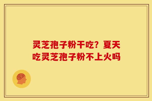 灵芝孢子粉干吃?夏天吃灵芝孢子粉不上火吗 灵芝孢子粉干吃?夏天吃灵芝孢子粉不上火吗