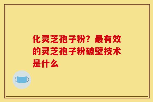 化灵芝孢子粉?有效的灵芝孢子粉破壁技术是什么 化灵芝孢子粉?有效的灵芝孢子粉破壁技术是什么