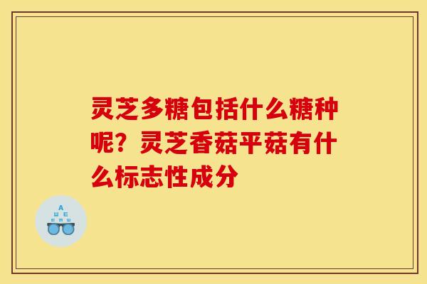灵芝多糖包括什么糖种呢？灵芝香菇平菇有什么标志性成分