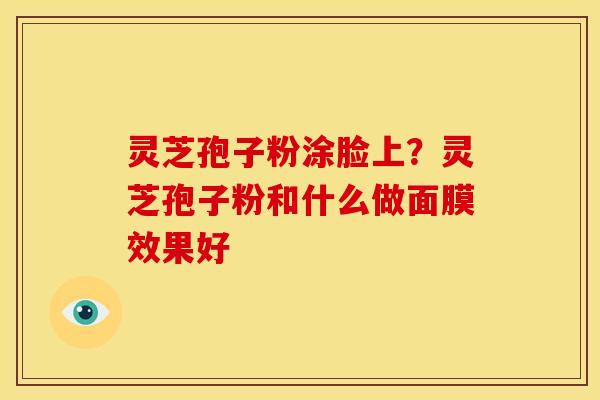 灵芝孢子粉涂脸上？灵芝孢子粉和什么做面膜效果好