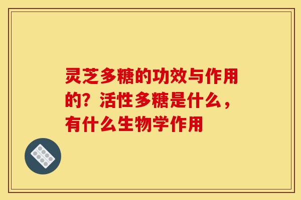 灵芝多糖的功效与作用的？活性多糖是什么，有什么生物学作用