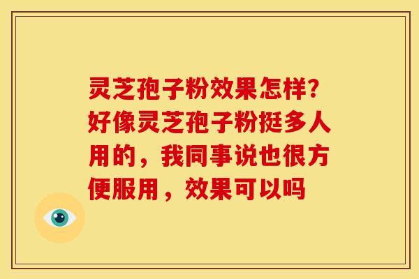 灵芝孢子粉效果怎样?好像灵芝孢子粉挺多人用的,我同事说也很方便服用,效果可以吗 灵芝孢子粉效果怎样?好像灵芝孢子粉挺多人用的,我同事说也很方便服用,效果可以吗