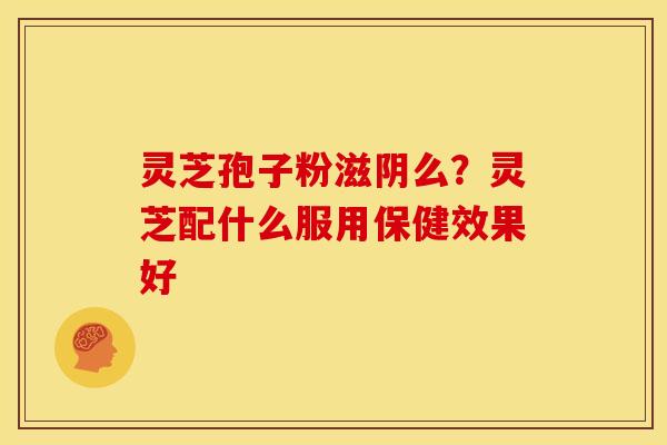 灵芝孢子粉滋阴么？灵芝配什么服用保健效果好