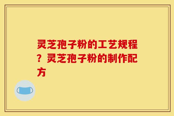 灵芝孢子粉的工艺规程？灵芝孢子粉的制作配方