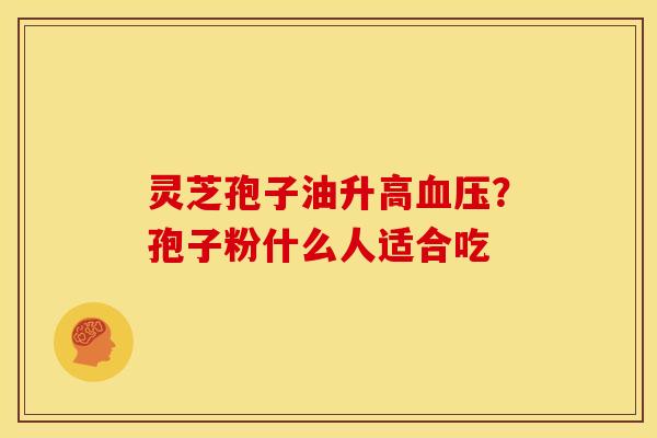 灵芝孢子油升高？孢子粉什么人适合吃