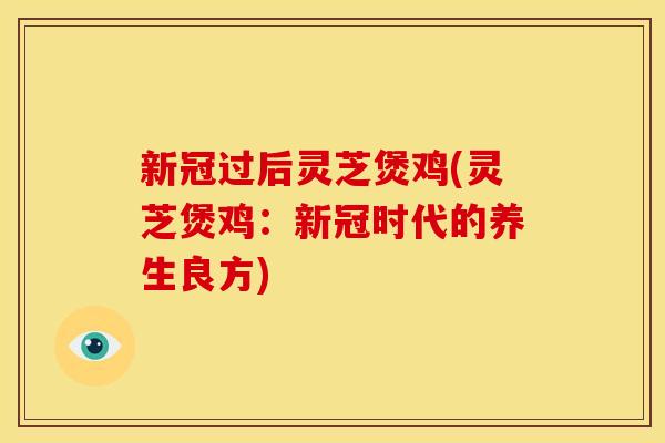 新冠过后灵芝煲鸡(灵芝煲鸡:新冠时代的养生良方) 新冠过后灵芝煲鸡(灵芝煲鸡:新冠时代的养生良方)