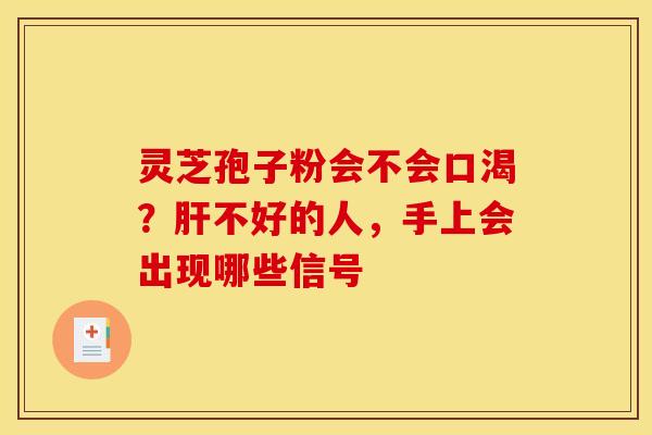 灵芝孢子粉会不会口渴?不好的人,手上会出现哪些信号 灵芝孢子粉会不会口渴?不好的人,手上会出现哪些信号